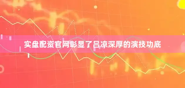 实盘配资官网彰显了吕凉深厚的演技功底