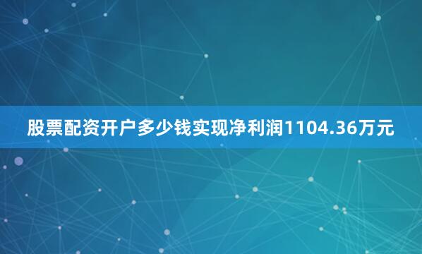 股票配资开户多少钱实现净利润1104.36万元