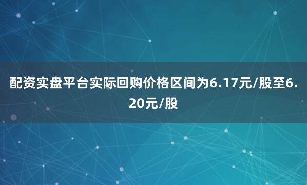 配资实盘平台实际回购价格区间为6.17元/股至6.20元/股