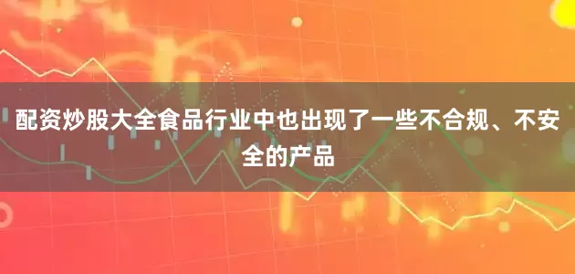 配资炒股大全食品行业中也出现了一些不合规、不安全的产品