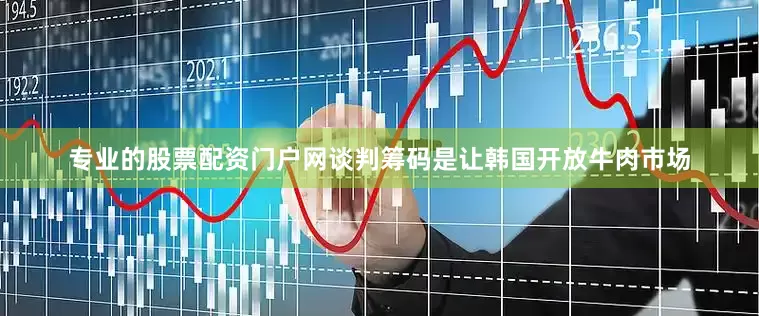 专业的股票配资门户网谈判筹码是让韩国开放牛肉市场