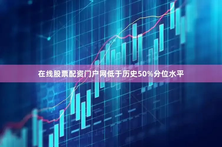 在线股票配资门户网低于历史50%分位水平