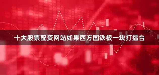 十大股票配资网站如果西方国铁板一块打擂台