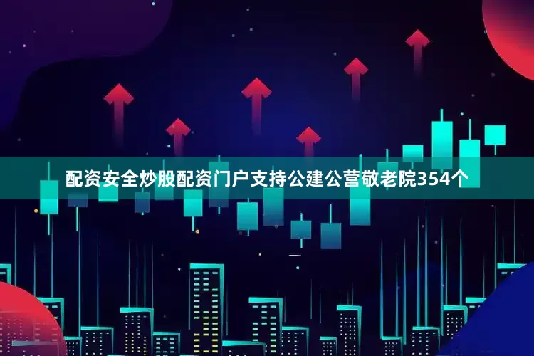 配资安全炒股配资门户支持公建公营敬老院354个