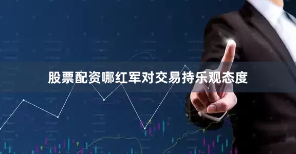 股票配资哪红军对交易持乐观态度