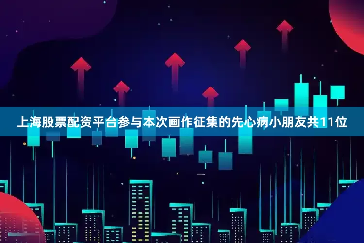 上海股票配资平台参与本次画作征集的先心病小朋友共11位