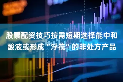 股票配资技巧按需短期选择能中和酸液或形成“浮筏”的非处方产品