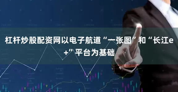 杠杆炒股配资网以电子航道“一张图”和“长江e+”平台为基础