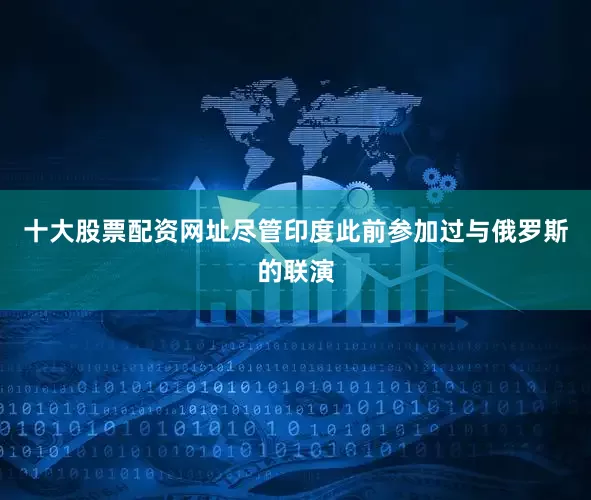 十大股票配资网址尽管印度此前参加过与俄罗斯的联演