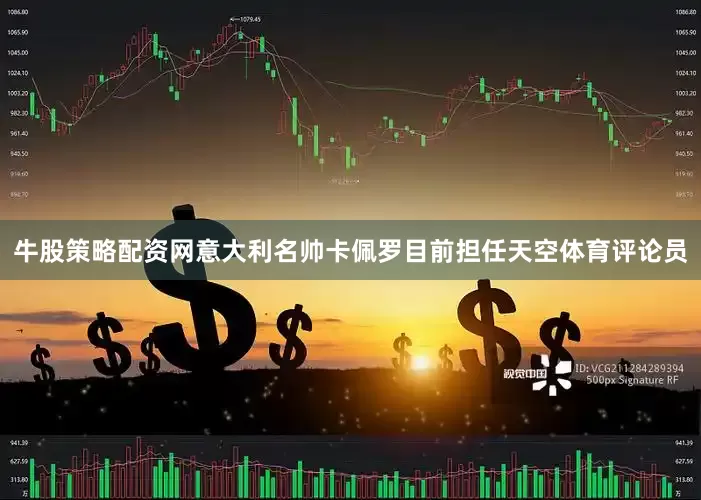 牛股策略配资网意大利名帅卡佩罗目前担任天空体育评论员